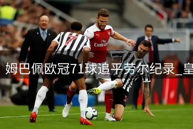 姆巴佩欧冠71球追平劳尔纪录 皇马2比1国米开门红
